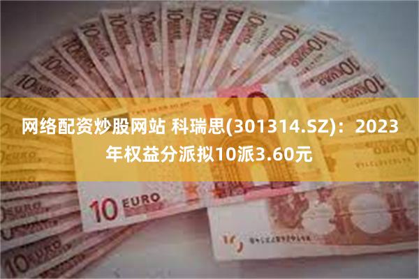 网络配资炒股网站 科瑞思(301314.SZ):2023年权益分派拟10派3.60元