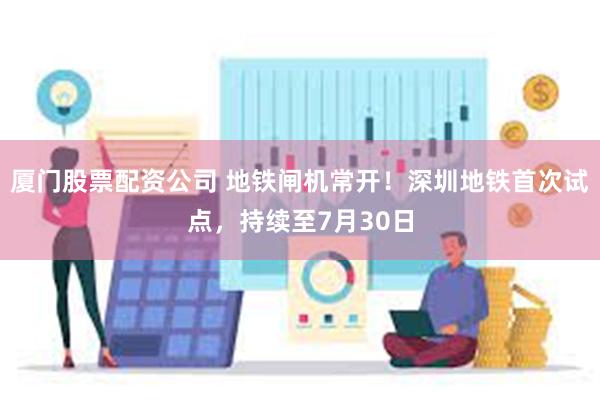 厦门股票配资公司 地铁闸机常开!深圳地铁首次试点,持续至7月30日