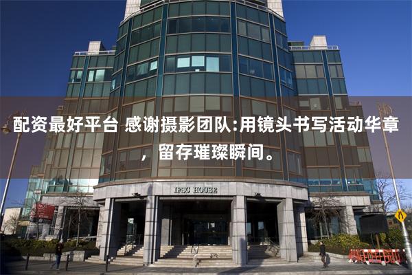 配资最好平台 感谢摄影团队:用镜头书写活动华章,留存璀璨瞬间。