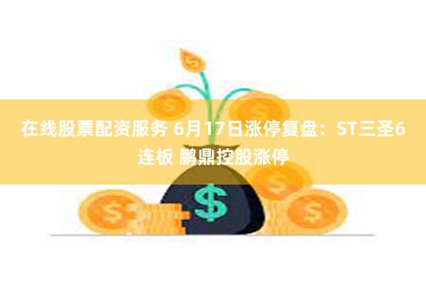 在线股票配资服务 6月17日涨停复盘:ST三圣6连板 鹏鼎控股涨停