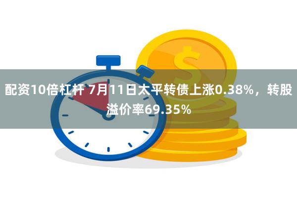 配资10倍杠杆 7月11日太平转债上涨0.38%,转股溢价率69.35%