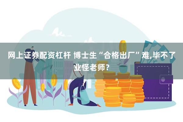 网上证劵配资杠杆 博士生“合格出厂”难,毕不了业怪老师?