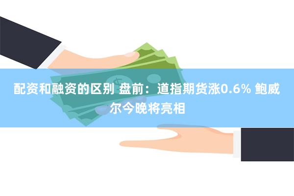配资和融资的区别 盘前:道指期货涨0.6% 鲍威尔今晚将亮相