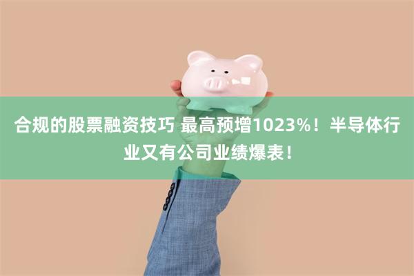 合规的股票融资技巧 最高预增1023%!半导体行业又有公司业绩爆表!