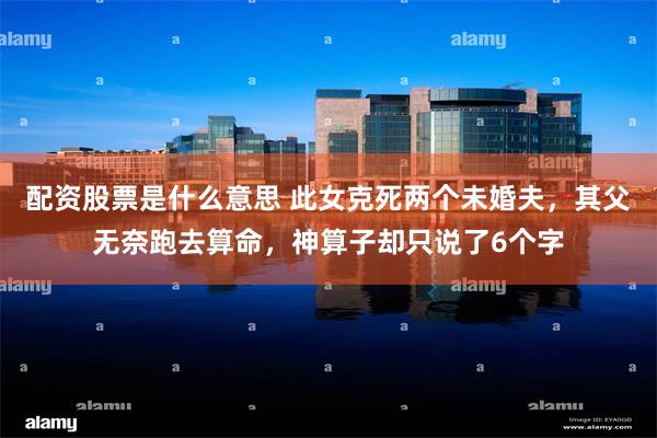 配资股票是什么意思 此女克死两个未婚夫,其父无奈跑去算命,神算子却只说了6个字