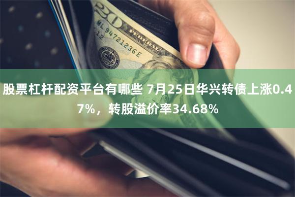 股票杠杆配资平台有哪些 7月25日华兴转债上涨0.47%,转股溢价率34.68%