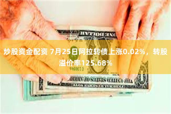 炒股资金配资 7月25日阿拉转债上涨0.02%,转股溢价率125.68%