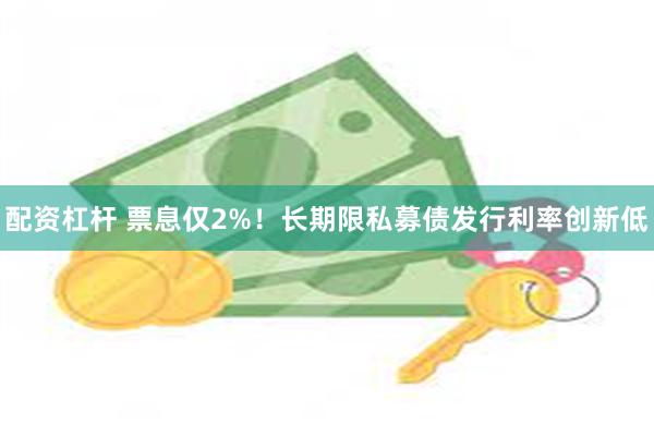 配资杠杆 票息仅2%!长期限私募债发行利率创新低