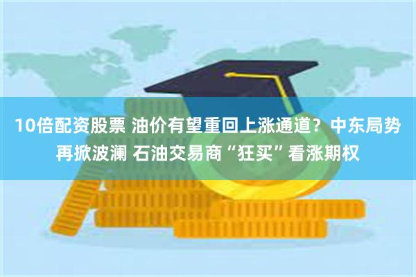10倍配资股票 油价有望重回上涨通道?中东局势再掀波澜 石油交易商“狂买”看涨期权