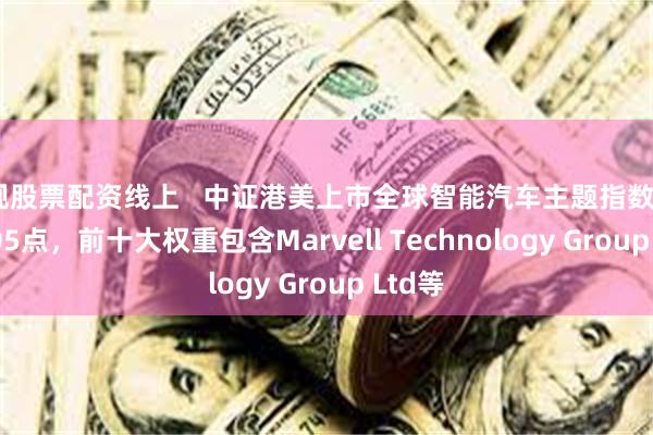 正规股票配资线上 中证港美上市全球智能汽车主题指数报4442.05点,前十大权重包含Marvell Technology Group Ltd等