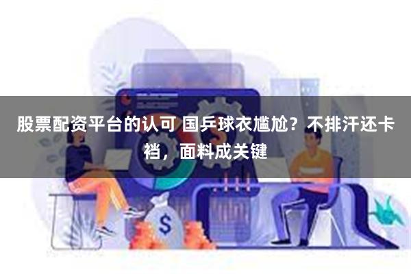 股票配资平台的认可 国乒球衣尴尬?不排汗还卡裆,面料成关键