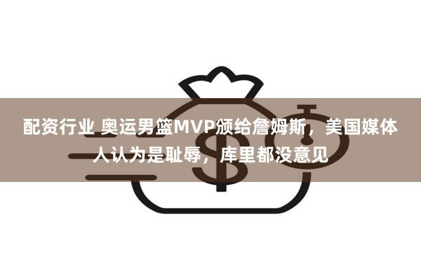 配资行业 奥运男篮MVP颁给詹姆斯,美国媒体人认为是耻辱,库里都没意见