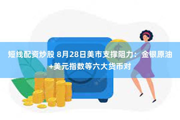 短线配资炒股 8月28日美市支撑阻力:金银原油+美元指数等六大货币对