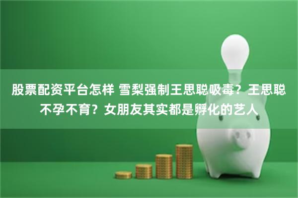 股票配资平台怎样 雪梨强制王思聪吸毒?王思聪不孕不育?女朋友其实都是孵化的艺人