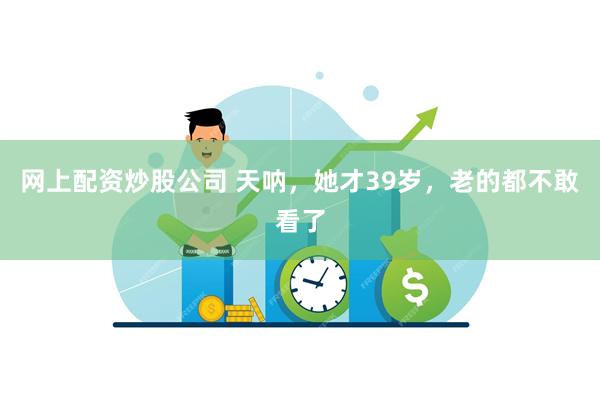 网上配资炒股公司 天呐,她才39岁,老的都不敢看了