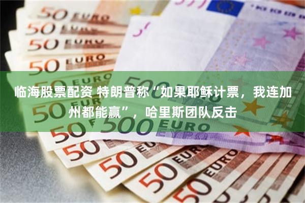 临海股票配资 特朗普称“如果耶稣计票,我连加州都能赢”,哈里斯团队反击