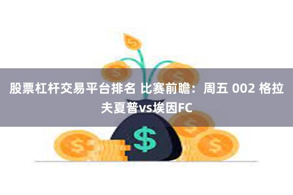 股票杠杆交易平台排名 比赛前瞻:周五 002 格拉夫夏普vs埃因FC