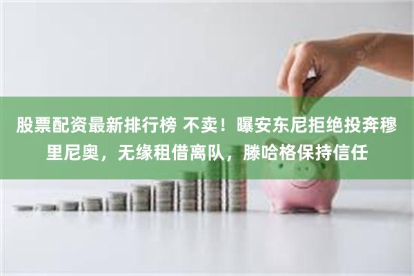 股票配资最新排行榜 不卖!曝安东尼拒绝投奔穆里尼奥,无缘租借离队,滕哈格保持信任