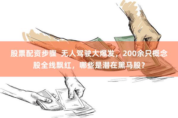 股票配资步骤 无人驾驶大爆发,200余只概念股全线飘红,哪些是潜在黑马股?