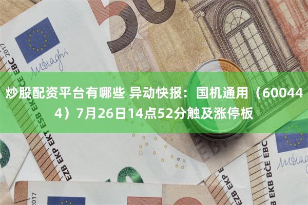 炒股配资平台有哪些 异动快报:国机通用(600444)7月26日14点52分触及涨停板