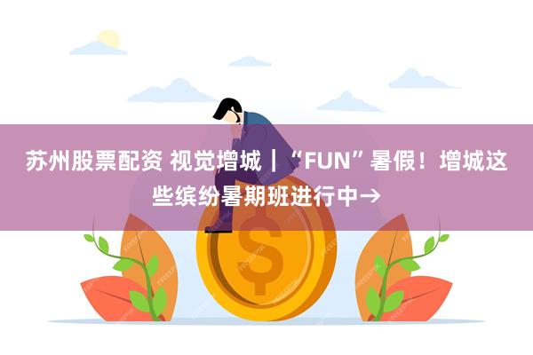 苏州股票配资 视觉增城|“FUN”暑假!增城这些缤纷暑期班进行中→