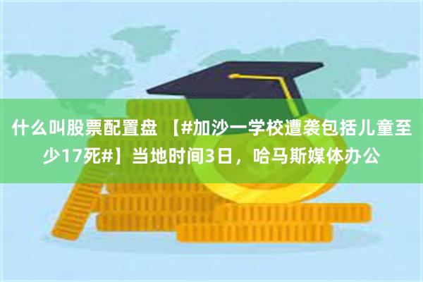 什么叫股票配置盘 【#加沙一学校遭袭包括儿童至少17死#】当地时间3日,哈马斯媒体办公