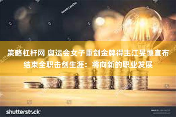 策略杠杆网 奥运会女子重剑金牌得主江旻憓宣布结束全职击剑生涯:将向新的职业发展