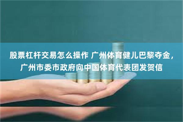 股票杠杆交易怎么操作 广州体育健儿巴黎夺金,广州市委市政府向中国体育代表团发贺信