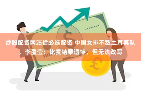 炒股配资网站拾必选配资 中国女排不敌土耳其队,李盈莹:比赛结果遗憾,但无法改写