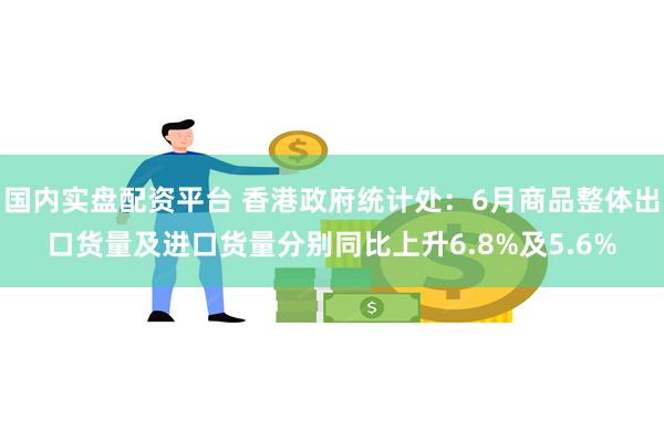 国内实盘配资平台 香港政府统计处:6月商品整体出口货量及进口货量分别同比上升6.8%及5.6%