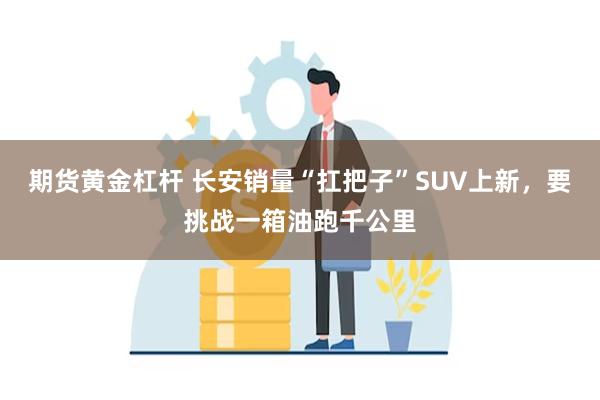 期货黄金杠杆 长安销量“扛把子”SUV上新,要挑战一箱油跑千公里