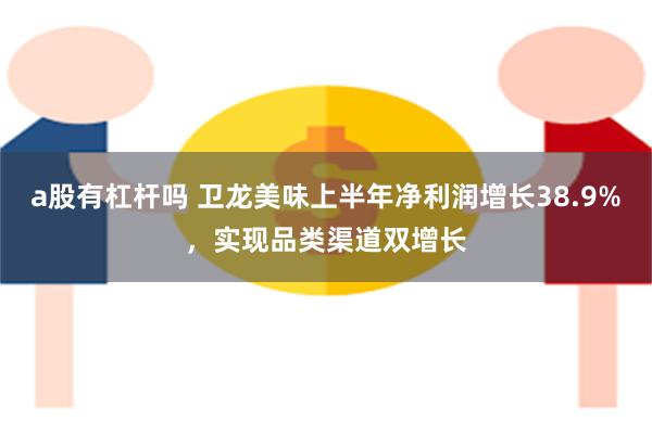 a股有杠杆吗 卫龙美味上半年净利润增长38.9%,实现品类渠道双增长