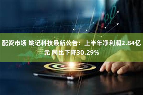 配资市场 姚记科技最新公告:上半年净利润2.84亿元 同比下降30.29%