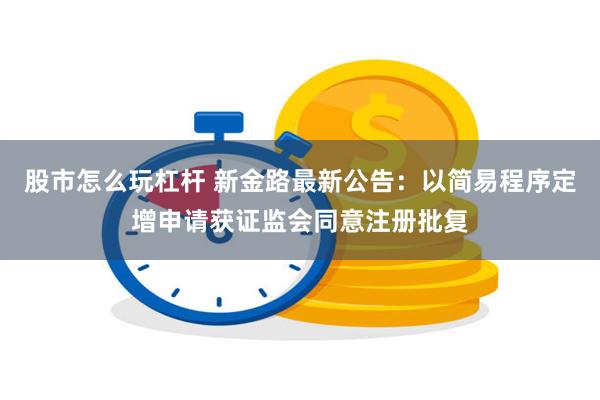 股市怎么玩杠杆 新金路最新公告:以简易程序定增申请获证监会同意注册批复
