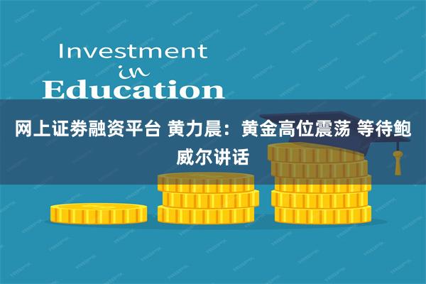 网上证劵融资平台 黄力晨:黄金高位震荡 等待鲍威尔讲话