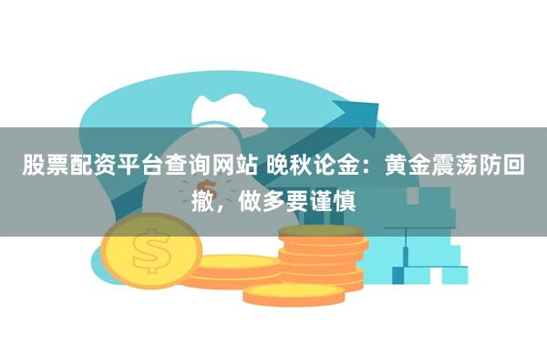 股票配资平台查询网站 晚秋论金:黄金震荡防回撤,做多要谨慎