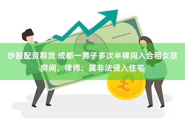 炒股配资期货 成都一男子多次半裸闯入合租女孩房间,律师:属非法侵入住宅