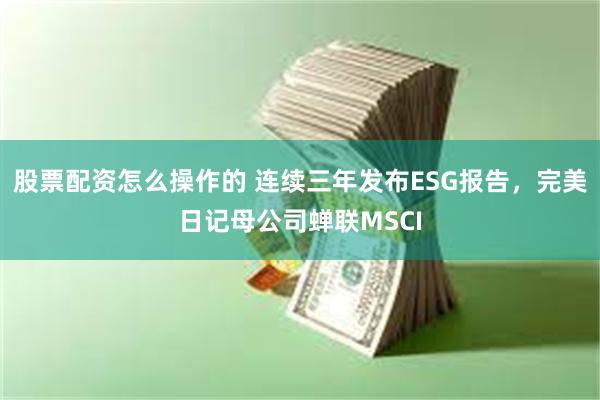 股票配资怎么操作的 连续三年发布ESG报告,完美日记母公司蝉联MSCI