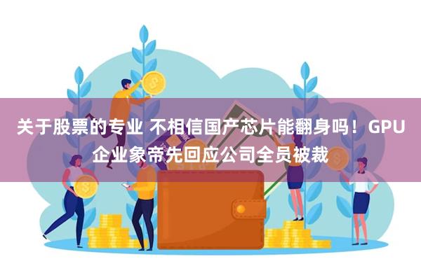 关于股票的专业 不相信国产芯片能翻身吗!GPU企业象帝先回应公司全员被裁