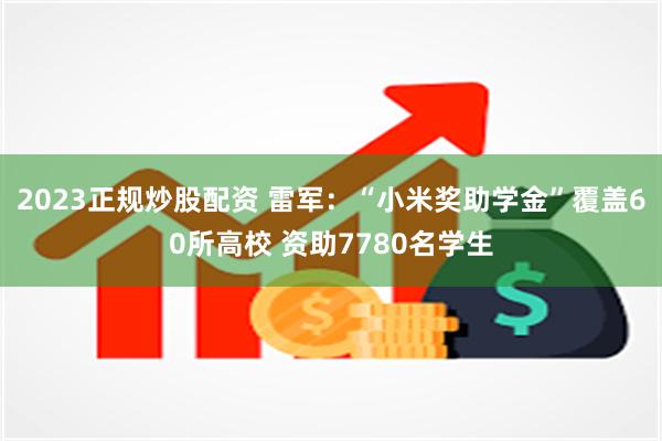 2023正规炒股配资 雷军:“小米奖助学金”覆盖60所高校 资助7780名学生