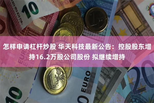 怎样申请杠杆炒股 华天科技最新公告:控股股东增持16.2万股公司股份 拟继续增持