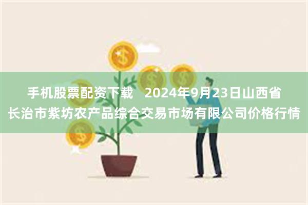手机股票配资下载 2024年9月23日山西省长治市紫坊农产品综合交易市场有限公司价格行情