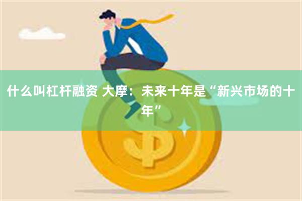 什么叫杠杆融资 大摩:未来十年是“新兴市场的十年”