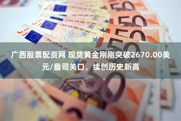 广西股票配资网 现货黄金刚刚突破2670.00美元/盎司关口,续创历史新高