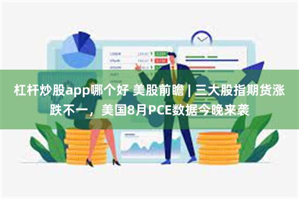 杠杆炒股app哪个好 美股前瞻 | 三大股指期货涨跌不一,美国8月PCE数据今晚来袭