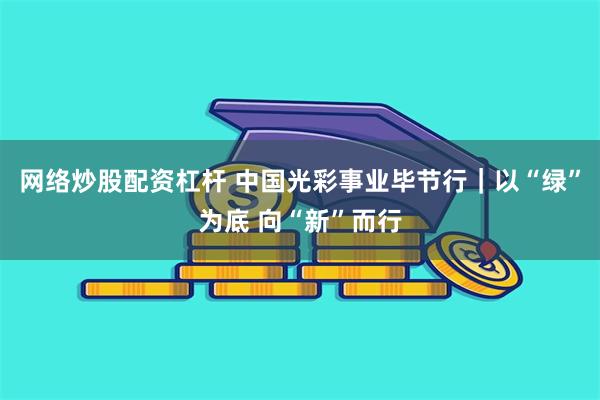 网络炒股配资杠杆 中国光彩事业毕节行|以“绿”为底 向“新”而行