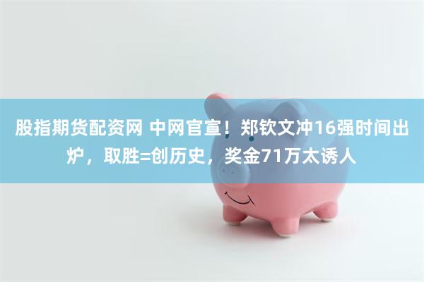 股指期货配资网 中网官宣!郑钦文冲16强时间出炉,取胜=创历史,奖金71万太诱人