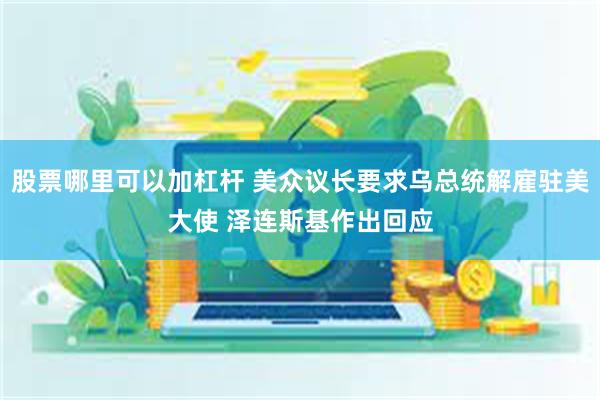股票哪里可以加杠杆 美众议长要求乌总统解雇驻美大使 泽连斯基作出回应