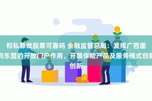 和私募做股票可靠吗 金融监管总局:发挥广西面向东盟的开放门户作用,开展保险产品及服务模式创新