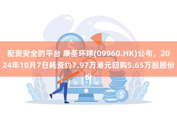 配资安全的平台 康圣环球(09960.HK)公布,2024年10月7日耗资约7.97万港元回购5.65万股股份